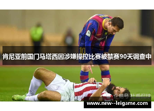 肯尼亚前国门马塔西因涉嫌操控比赛被禁赛90天调查中