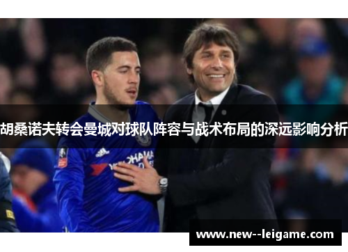 胡桑诺夫转会曼城对球队阵容与战术布局的深远影响分析