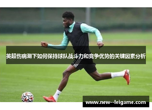 英超伤病潮下如何保持球队战斗力和竞争优势的关键因素分析