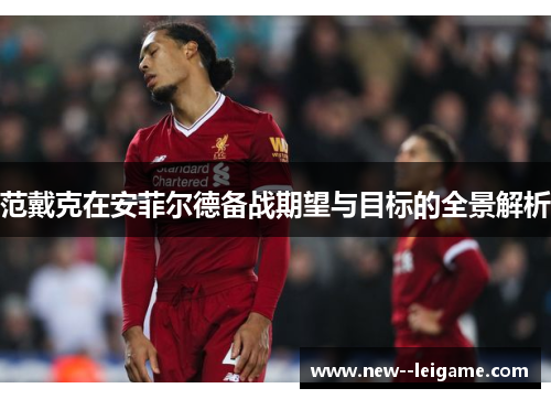 范戴克在安菲尔德备战期望与目标的全景解析