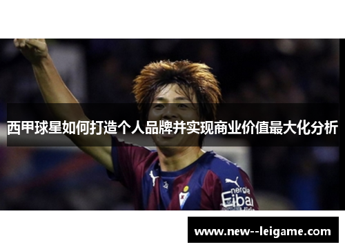 西甲球星如何打造个人品牌并实现商业价值最大化分析