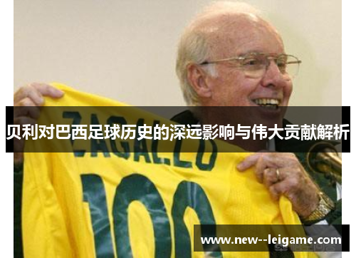贝利对巴西足球历史的深远影响与伟大贡献解析