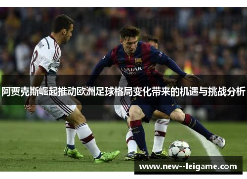 阿贾克斯崛起推动欧洲足球格局变化带来的机遇与挑战分析
