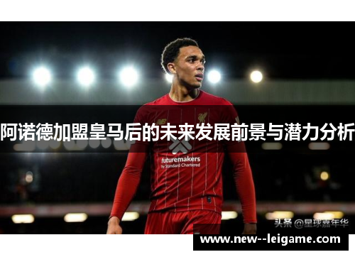 阿诺德加盟皇马后的未来发展前景与潜力分析