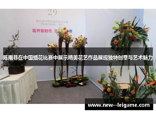 陈雨菲在中国插花比赛中展示精美花艺作品展现独特创意与艺术魅力