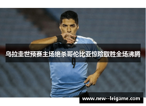 乌拉圭世预赛主场绝杀哥伦比亚惊险取胜全场沸腾