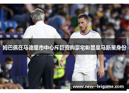 姆巴佩在马德里市中心斥巨资购豪宅彰显皇马新星身份