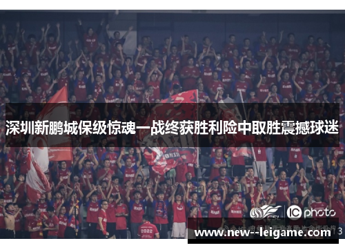深圳新鹏城保级惊魂一战终获胜利险中取胜震撼球迷