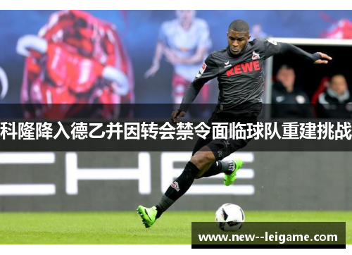 科隆降入德乙并因转会禁令面临球队重建挑战