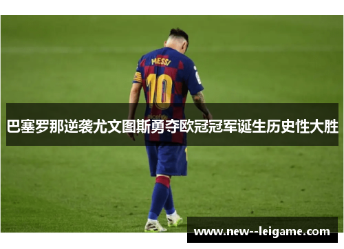 巴塞罗那逆袭尤文图斯勇夺欧冠冠军诞生历史性大胜