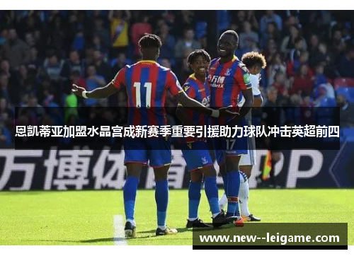 恩凯蒂亚加盟水晶宫成新赛季重要引援助力球队冲击英超前四