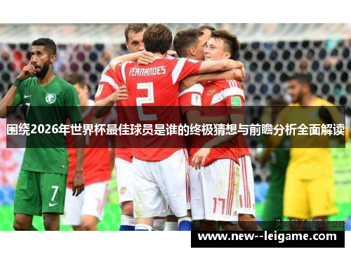 围绕2026年世界杯最佳球员是谁的终极猜想与前瞻分析全面解读