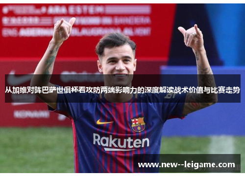 从加维对阵巴萨世俱杯看攻防两端影响力的深度解读战术价值与比赛走势